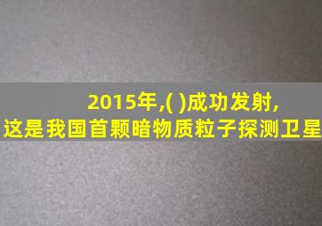 2015年,( )成功发射,这是我国首颗暗物质粒子探测卫星